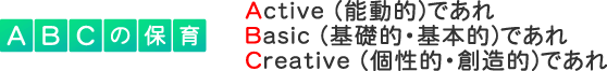 ABCの保育　Active (能動的)であれ　Basic (基礎的・基本的)であれ　Creative (個性的・創造的)であれ